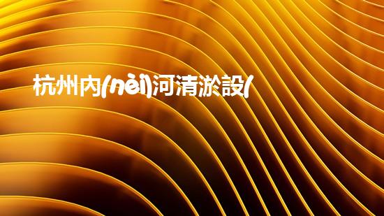 杭州內(nèi)河清淤設(shè)備租賃：解鎖城市血脈，重塑水域生機(jī)！